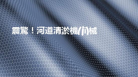 震驚！河道清淤機(jī)械設(shè)備大揭秘？好用嗎？